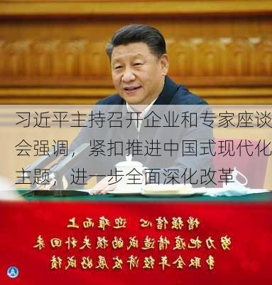 习近平主持召开企业和专家座谈会强调，紧扣推进中国式现代化主题，进一步全面深化改革