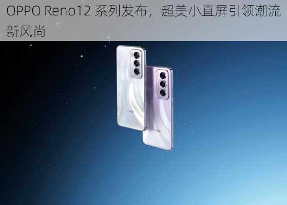 OPPO Reno12 系列发布，超美小直屏引领潮流新风尚