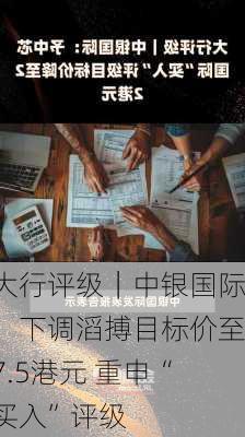 大行评级｜中银国际：下调滔搏目标价至7.5港元 重申“买入”评级