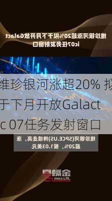 维珍银河涨超20% 拟于下月开放Galactic 07任务发射窗口