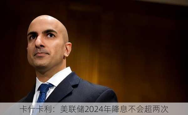 卡什卡利：美联储2024年降息不会超两次