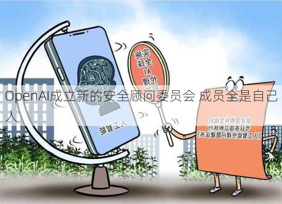 OpenAI成立新的安全顾问委员会 成员全是自己人