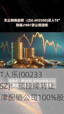 *ST人乐(002336.SZ)：预挂牌转让天津配销公司100%股权