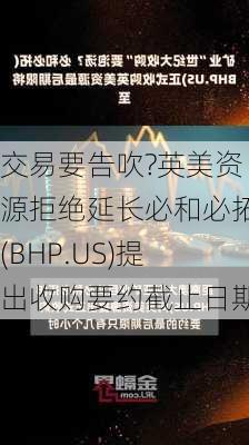 交易要告吹?英美资源拒绝延长必和必拓(BHP.US)提出收购要约截止日期