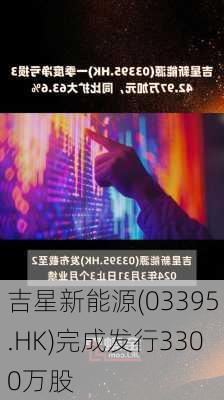 吉星新能源(03395.HK)完成发行3300万股