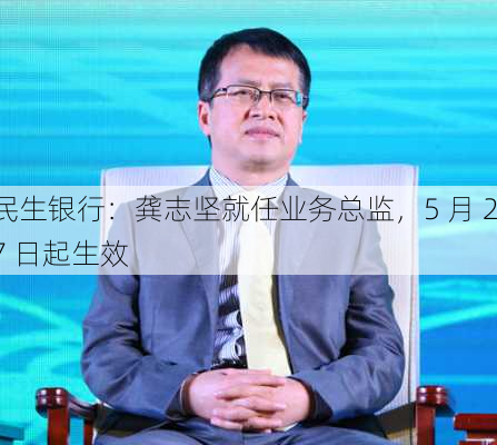 民生银行：龚志坚就任业务总监，5 月 27 日起生效