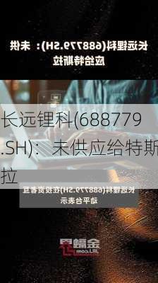 长远锂科(688779.SH)：未供应给特斯拉