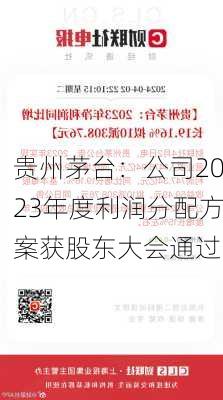 贵州茅台：公司2023年度利润分配方案获股东大会通过