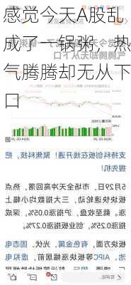 感觉今天A股乱成了一锅粥，热气腾腾却无从下口