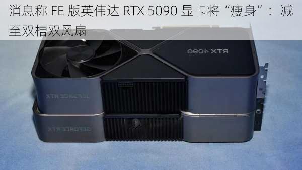 消息称 FE 版英伟达 RTX 5090 显卡将“瘦身”：减至双槽双风扇