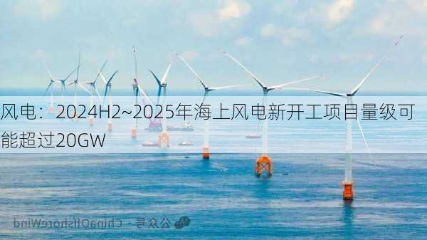 风电：2024H2~2025年海上风电新开工项目量级可能超过20GW