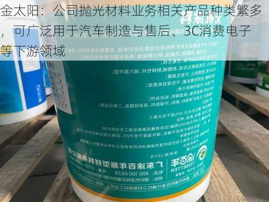 金太阳：公司抛光材料业务相关产品种类繁多，可广泛用于汽车制造与售后、3C消费电子等下游领域