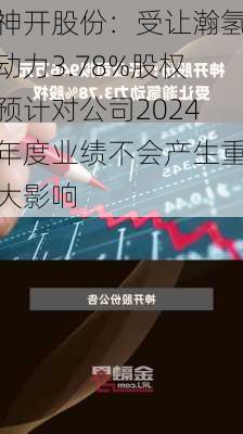 神开股份：受让瀚氢动力3.78%股权预计对公司2024年度业绩不会产生重大影响