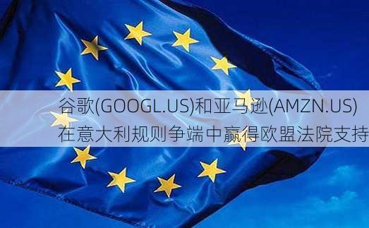 谷歌(GOOGL.US)和亚马逊(AMZN.US)在意大利规则争端中赢得欧盟法院支持