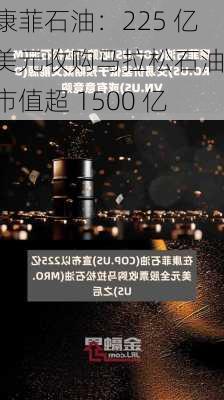 康菲石油：225 亿美元收购马拉松石油，市值超 1500 亿