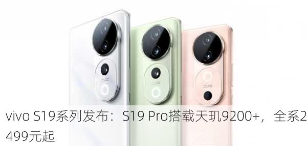 vivo S19系列发布：S19 Pro搭载天玑9200+，全系2499元起