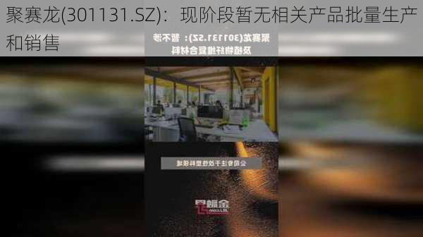 聚赛龙(301131.SZ)：现阶段暂无相关产品批量生产和销售