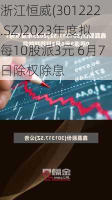 浙江恒威(301222.SZ)2023年度拟每10股派3元 6月7日除权除息