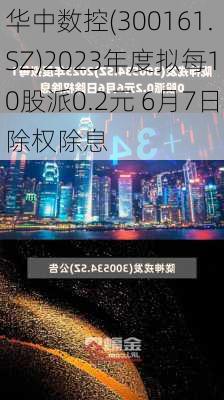 华中数控(300161.SZ)2023年度拟每10股派0.2元 6月7日除权除息