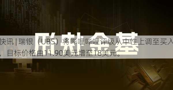 快讯 | 瑞银（UBS）将哔哩哔哩评级从中性上调至买入，目标价格由11.90美元增至18美元。