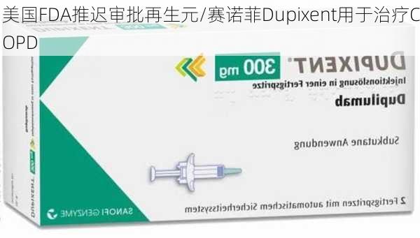 美国FDA推迟审批再生元/赛诺菲Dupixent用于治疗COPD