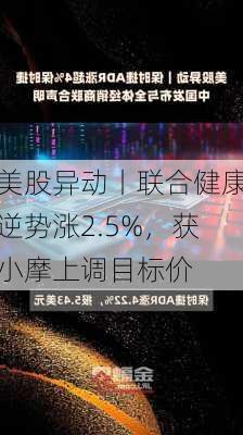 美股异动丨联合健康逆势涨2.5%，获小摩上调目标价