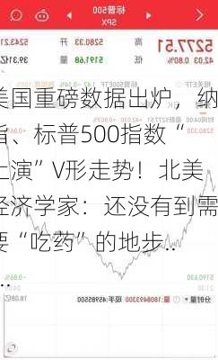 美国重磅数据出炉，纳指、标普500指数“上演”V形走势！北美经济学家：还没有到需要“吃药”的地步......