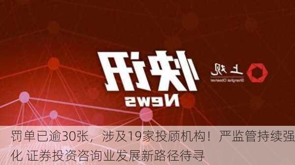 罚单已逾30张，涉及19家投顾机构！严监管持续强化 证券投资咨询业发展新路径待寻