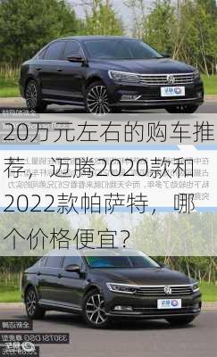 20万元左右的购车推荐，迈腾2020款和2022款帕萨特，哪个价格便宜？