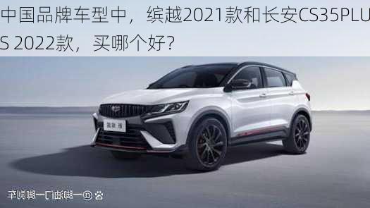 中国品牌车型中，缤越2021款和长安CS35PLUS 2022款，买哪个好？