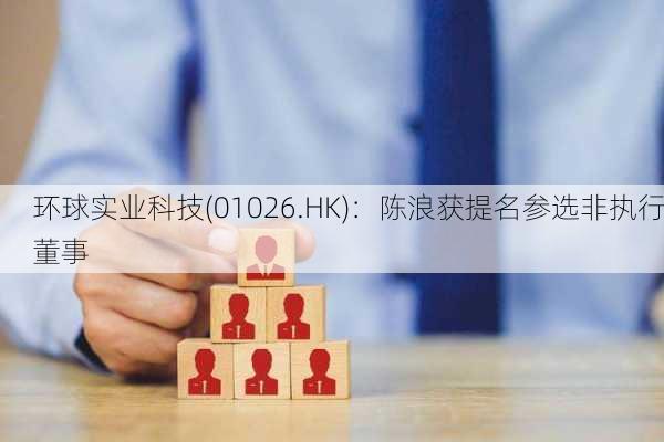 环球实业科技(01026.HK)：陈浪获提名参选非执行董事