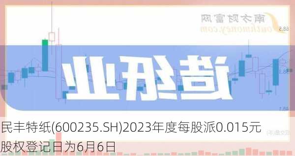 民丰特纸(600235.SH)2023年度每股派0.015元 股权登记日为6月6日