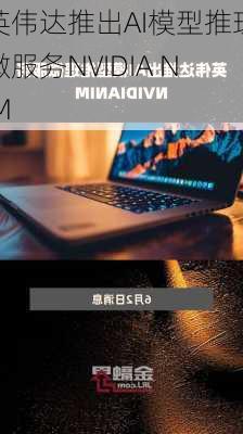 英伟达推出AI模型推理微服务NVIDIA NIM