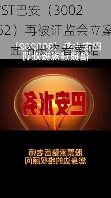 *ST巴安（300262）再被证监会立案，面临投资者索赔