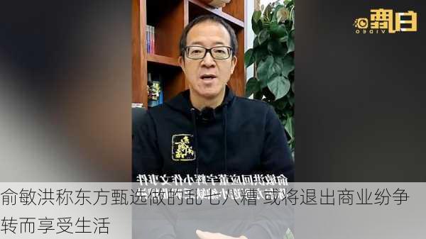 俞敏洪称东方甄选做的乱七八糟 或将退出商业纷争转而享受生活