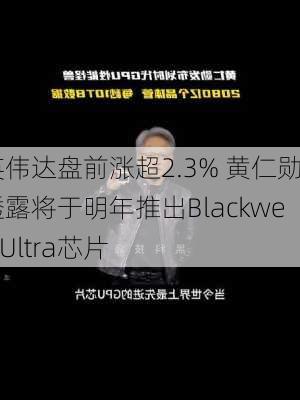 英伟达盘前涨超2.3% 黄仁勋透露将于明年推出Blackwell Ultra芯片