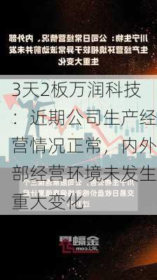 3天2板万润科技：近期公司生产经营情况正常，内外部经营环境未发生重大变化