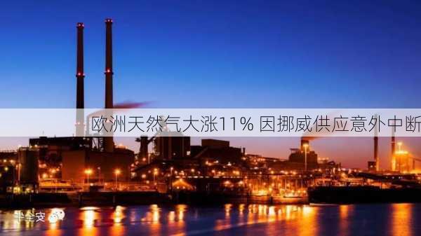 欧洲天然气大涨11% 因挪威供应意外中断