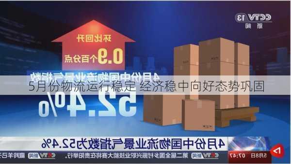 5月份物流运行稳定 经济稳中向好态势巩固