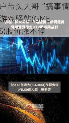 散户带头大哥“搞事情” 游戏驿站(GME.US)股价涨不停