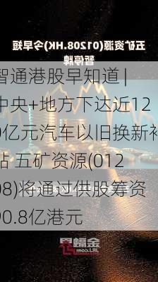 智通港股早知道 | 中央+地方下达近120亿元汽车以旧换新补贴 五矿资源(01208)将通过供股筹资90.8亿港元