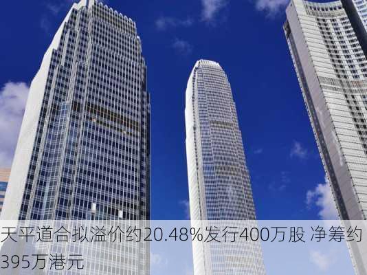 天平道合拟溢价约20.48%发行400万股 净筹约395万港元