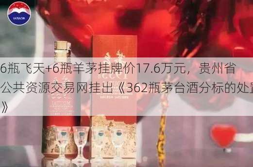 6瓶飞天+6瓶羊茅挂牌价17.6万元，贵州省公共资源交易网挂出《362瓶茅台酒分标的处置》