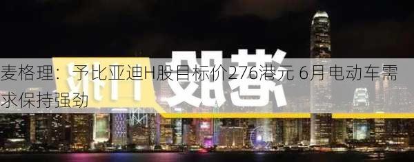 麦格理：予比亚迪H股目标价276港元 6月电动车需求保持强劲