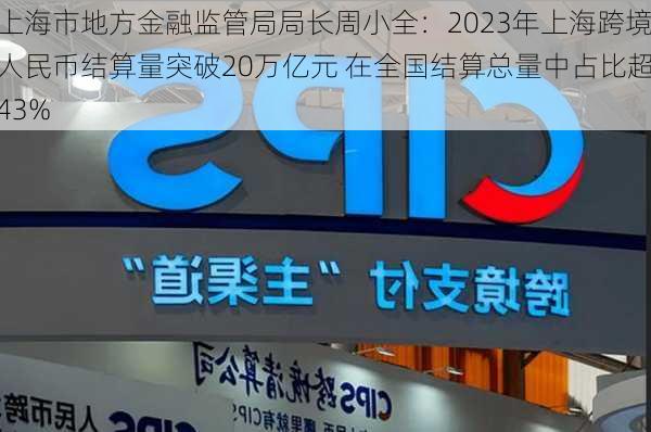 上海市地方金融监管局局长周小全：2023年上海跨境人民币结算量突破20万亿元 在全国结算总量中占比超43%