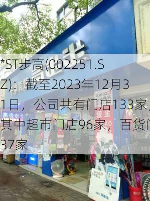 *ST步高(002251.SZ)：截至2023年12月31日，公司共有门店133家，其中超市门店96家，百货门店37家