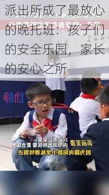 派出所成了最放心的晚托班：孩子们的安全乐园，家长的安心之所