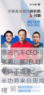 哪吒汽车CEO张勇：哪吒L订单供不应求，一半功劳来自周鸿祎