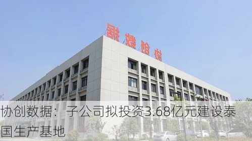 协创数据：子公司拟投资3.68亿元建设泰国生产基地