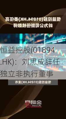 恒益控股(01894.HK)：刘思成辞任独立非执行董事